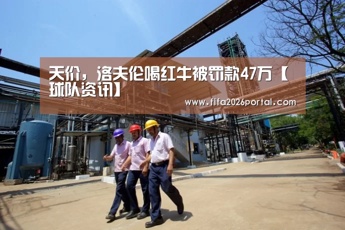 天价，洛夫伦喝红牛被罚款47万【球队资讯】